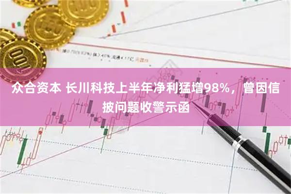 众合资本 长川科技上半年净利猛增98%,曾因信披问题收警示函