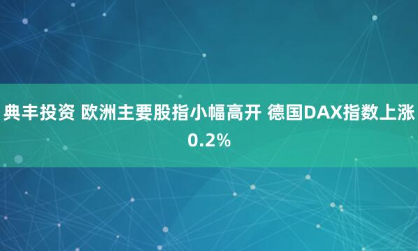 典丰投资 欧洲主要股指小幅高开 德国DAX指数上涨0.2%