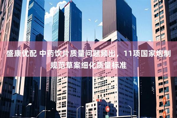 盛康优配 中药饮片质量问题频出,11项国家炮制规范草案细化质量标准