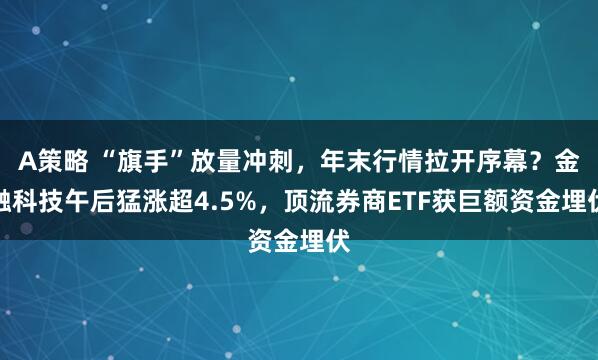 A策略 “旗手”放量冲刺，年末行情拉开序幕？金融科技午后猛涨超4.5%，顶流券商ETF获巨额资金埋伏