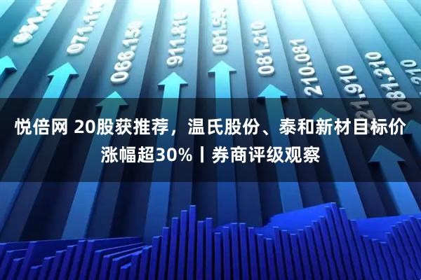 悦倍网 20股获推荐，温氏股份、泰和新材目标价涨幅超30%丨券商评级观察
