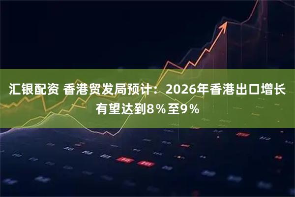 汇银配资 香港贸发局预计：2026年香港出口增长有望达到8％至9％