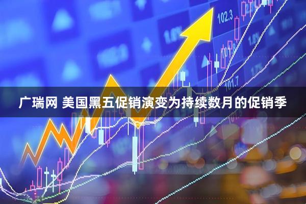 广瑞网 美国黑五促销演变为持续数月的促销季