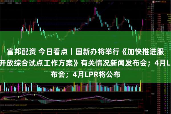 富邦配资 今日看点｜国新办将举行《加快推进服务业扩大开放综合试点工作方案》有关情况新闻发布会；4月LPR将公布