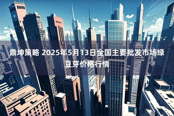 鼎坤策略 2025年5月13日全国主要批发市场绿豆芽价格行情