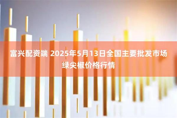 富兴配资端 2025年5月13日全国主要批发市场绿尖椒价格行情