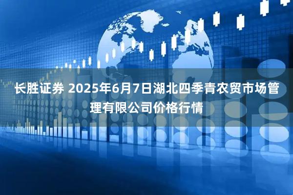 长胜证券 2025年6月7日湖北四季青农贸市场管理有限公司价格行情