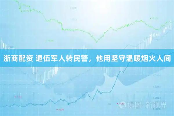 浙商配资 退伍军人转民警，他用坚守温暖烟火人间