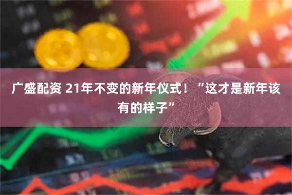 广盛配资 21年不变的新年仪式！“这才是新年该有的样子”