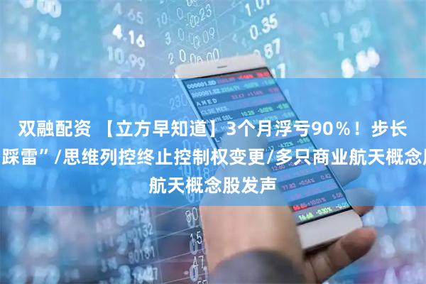 双融配资 【立方早知道】3个月浮亏90％！步长制药“踩雷”/思维列控终止控制权变更/多只商业航天概念股发声