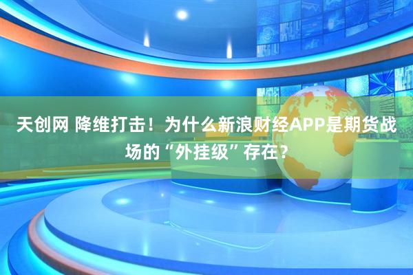 天创网 降维打击！为什么新浪财经APP是期货战场的“外挂级”存在？