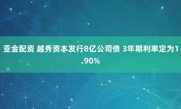 亚金配资 越秀资本发行8亿公司债 3年期利率定为1.90%