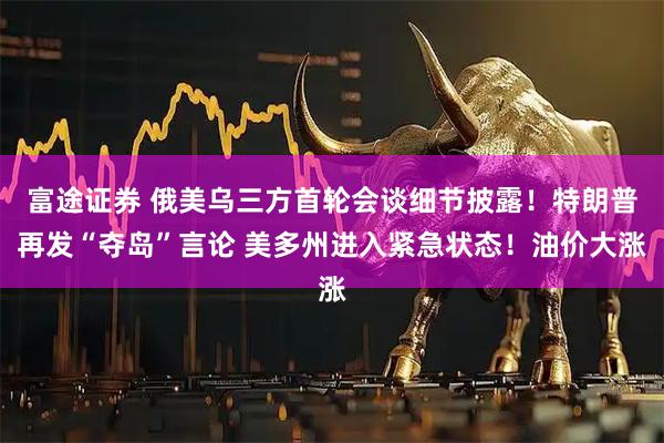 富途证券 俄美乌三方首轮会谈细节披露！特朗普再发“夺岛”言论 美多州进入紧急状态！油价大涨