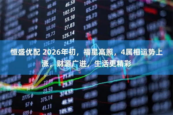 恒盛优配 2026年初，福星高照，4属相运势上涨，财源广进，生活更精彩