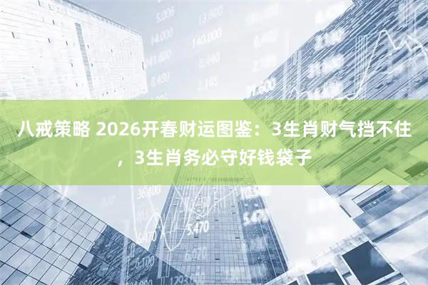 八戒策略 2026开春财运图鉴：3生肖财气挡不住，3生肖务必守好钱袋子