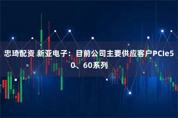 忠琦配资 新亚电子：目前公司主要供应客户PCIe50、60系列