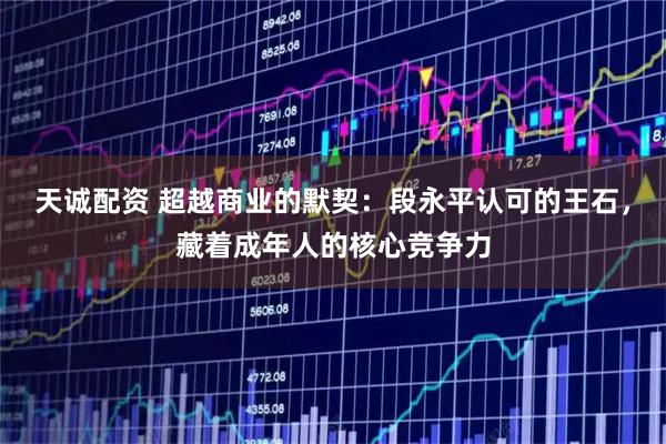 天诚配资 超越商业的默契：段永平认可的王石，藏着成年人的核心竞争力