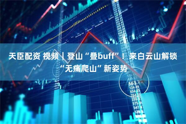 天臣配资 视频｜登山“叠buff”！来白云山解锁“无痛爬山”新姿势