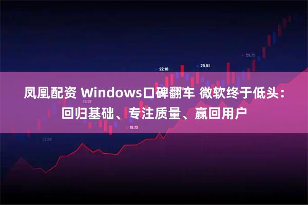 凤凰配资 Windows口碑翻车 微软终于低头：回归基础、专注质量、赢回用户