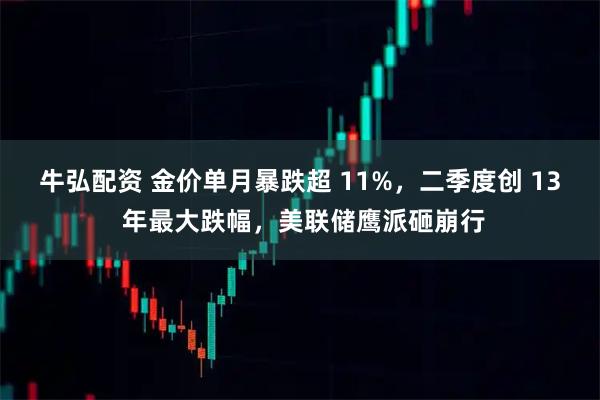 牛弘配资 金价单月暴跌超 11%,二季度创 13 年最大跌幅,美联储鹰派砸崩行