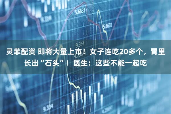 灵菲配资 即将大量上市!女子连吃20多个,胃里长出“石头”!医生:这些不能一起吃
